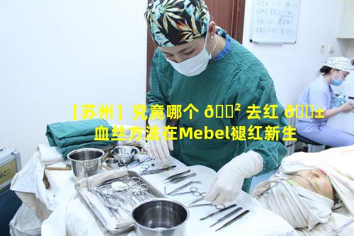 【苏州】究竟哪个 🌲 去红 🐱 血丝方法在Mebel褪红新生中好且不贵呢